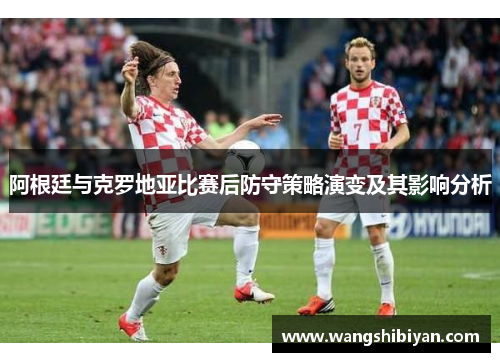 阿根廷与克罗地亚比赛后防守策略演变及其影响分析