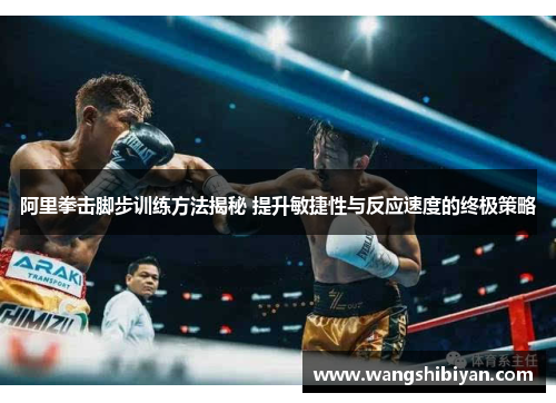阿里拳击脚步训练方法揭秘 提升敏捷性与反应速度的终极策略