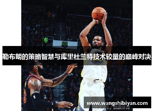 勒布朗的策略智慧与库里杜兰特技术较量的巅峰对决