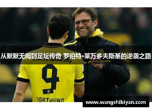 从默默无闻到足坛传奇 罗伯特·莱万多夫斯基的逆袭之路