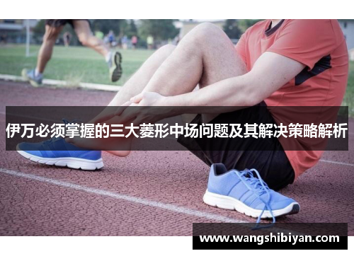 伊万必须掌握的三大菱形中场问题及其解决策略解析