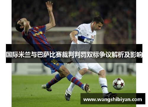 国际米兰与巴萨比赛裁判判罚双标争议解析及影响