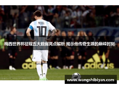 梅西世界杯征程五大数据亮点解析 揭示他传奇生涯的巅峰时刻