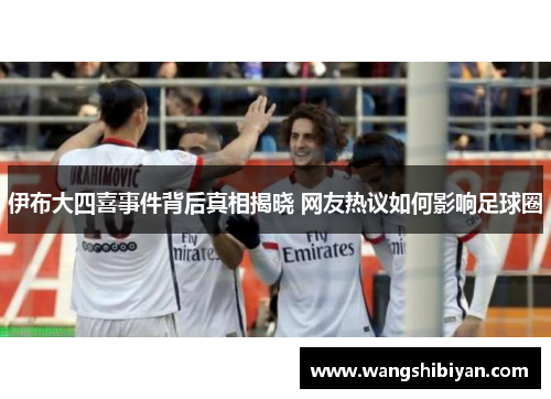 伊布大四喜事件背后真相揭晓 网友热议如何影响足球圈