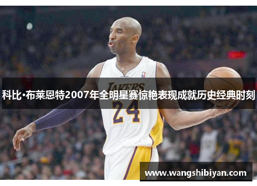 科比·布莱恩特2007年全明星赛惊艳表现成就历史经典时刻