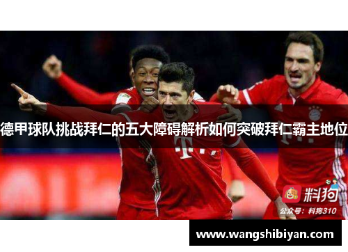 德甲球队挑战拜仁的五大障碍解析如何突破拜仁霸主地位