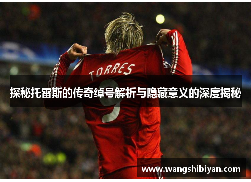 探秘托雷斯的传奇绰号解析与隐藏意义的深度揭秘