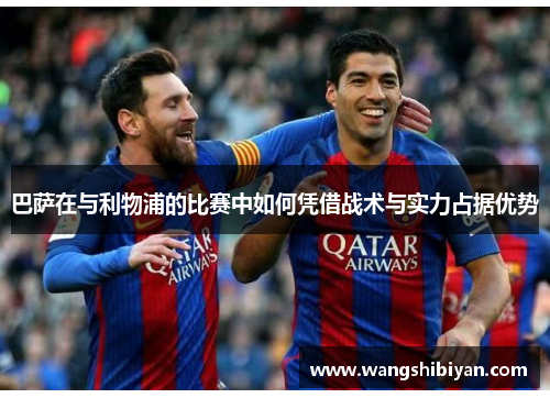 巴萨在与利物浦的比赛中如何凭借战术与实力占据优势